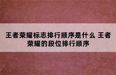 王者荣耀标志排行顺序是什么 王者荣耀的段位排行顺序